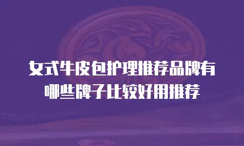 女式牛皮包护理推荐品牌有哪些牌子比较好用推荐