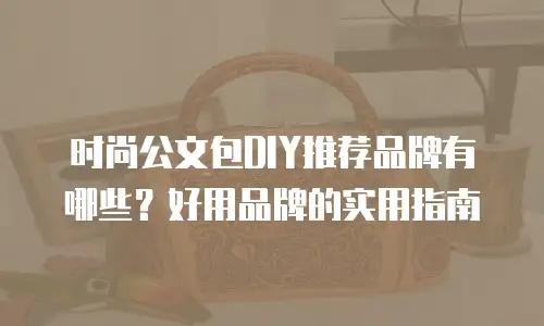 时尚公文包DIY推荐品牌有哪些？好用品牌的实用指南