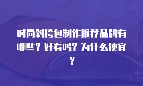 时尚斜挎包制作推荐品牌有哪些？好看吗？为什么便宜？