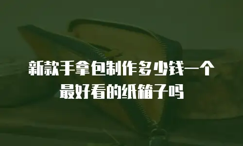新款手拿包制作多少钱一个最好看的纸箱子吗