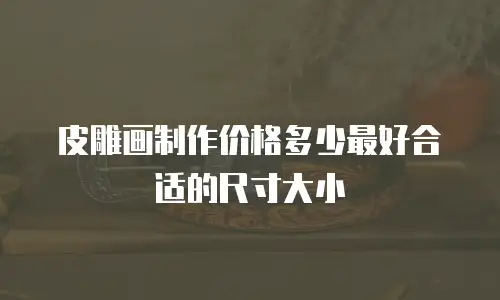 皮雕画制作价格多少最好合适的尺寸大小