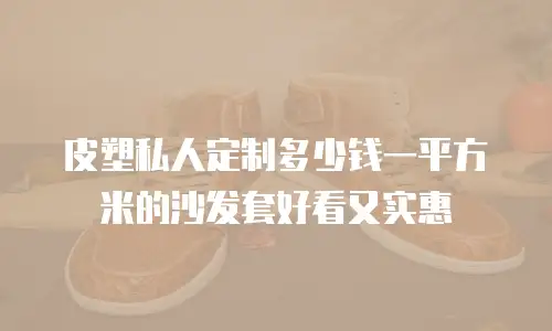 皮塑私人定制多少钱一平方米的沙发套好看又实惠