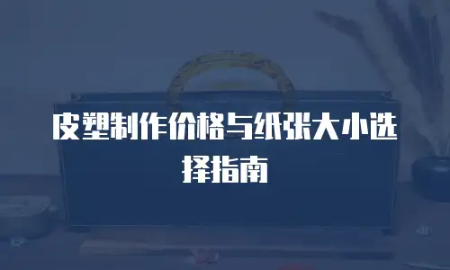 皮塑制作价格与纸张大小选择指南