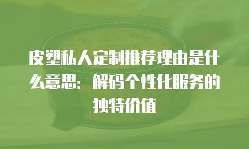 皮塑私人定制推荐理由是什么意思：解码个性化服务的独特价值