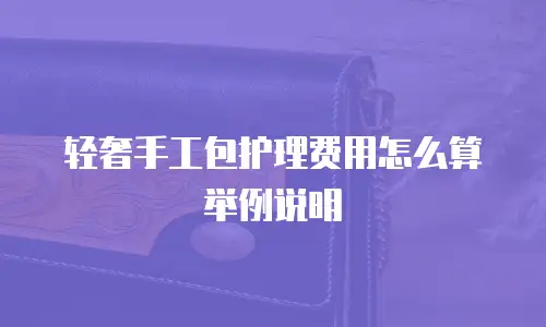 轻奢手工包护理费用怎么算举例说明
