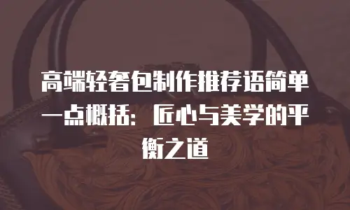 高端轻奢包制作推荐语简单一点概括：匠心与美学的平衡之道