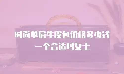 时尚单肩牛皮包价格多少钱一个合适吗女士
