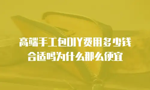 高端手工包DIY费用多少钱合适吗为什么那么便宜