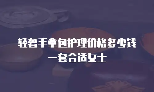 轻奢手拿包护理价格多少钱一套合适女士
