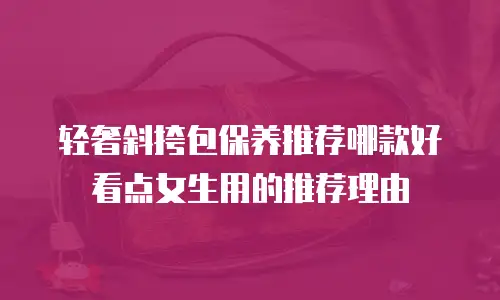 轻奢斜挎包保养推荐哪款好看点女生用的推荐理由