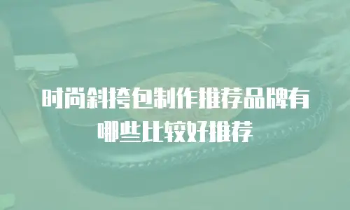 时尚斜挎包制作推荐品牌有哪些比较好推荐