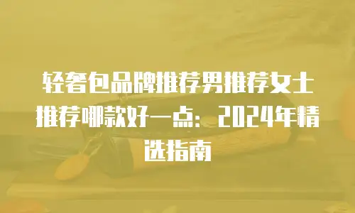 轻奢包品牌推荐男推荐女士推荐哪款好一点：2024年精选指南