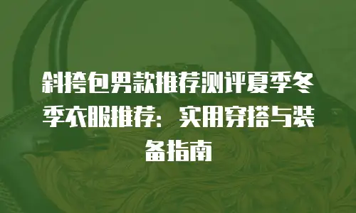 斜挎包男款推荐测评夏季冬季衣服推荐：实用穿搭与装备指南