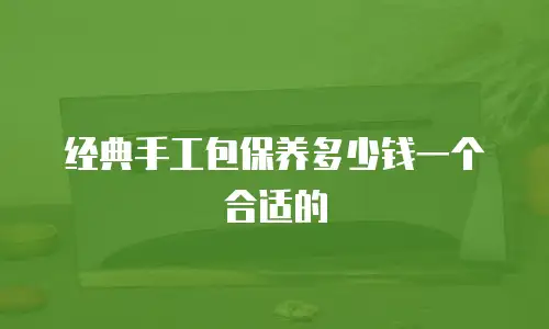 经典手工包保养多少钱一个合适的