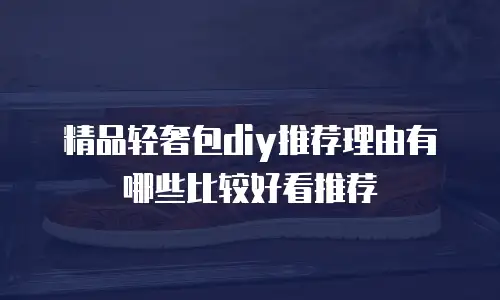 精品轻奢包diy推荐理由有哪些比较好看推荐