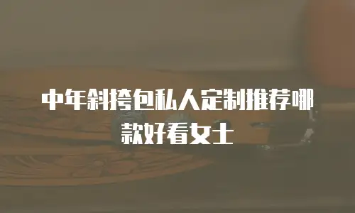 中年斜挎包私人定制推荐哪款好看女士