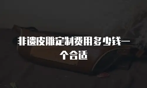 非遗皮雕定制费用多少钱一个合适