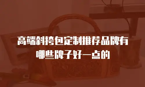 高端斜挎包定制推荐品牌有哪些牌子好一点的