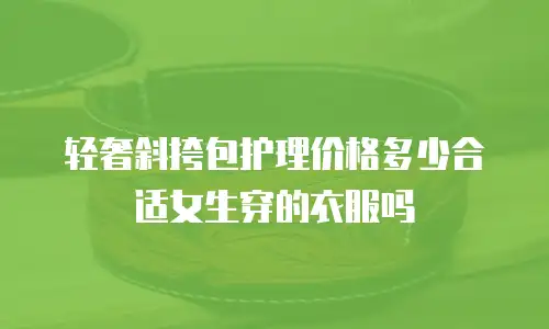 轻奢斜挎包护理价格多少合适女生穿的衣服吗