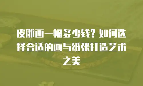 皮雕画一幅多少钱？如何选择合适的画与纸张打造艺术之美