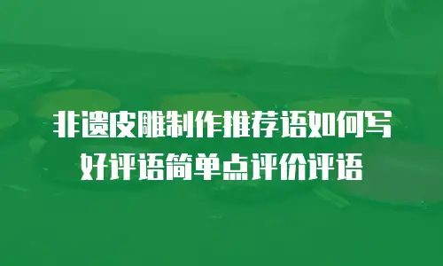 非遗皮雕制作推荐语如何写好评语简单点评价评语