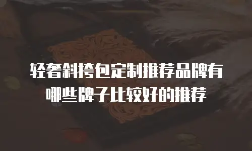 轻奢斜挎包定制推荐品牌有哪些牌子比较好的推荐
