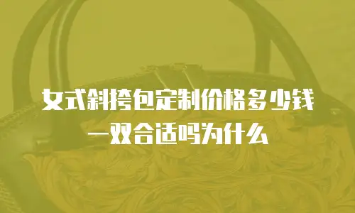 女式斜挎包定制价格多少钱一双合适吗为什么