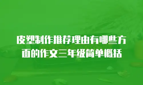 皮塑制作推荐理由有哪些方面的作文三年级简单概括