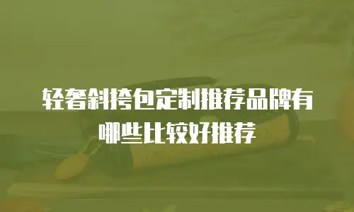 轻奢斜挎包定制推荐品牌有哪些比较好推荐
