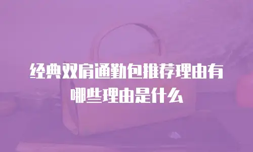 经典双肩通勤包推荐理由有哪些理由是什么