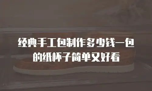 经典手工包制作多少钱一包的纸杯子简单又好看