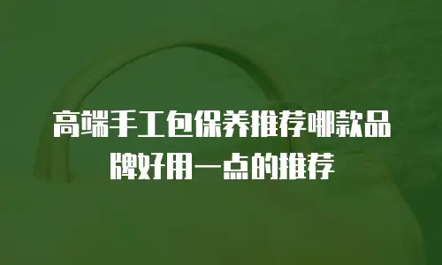 高端手工包保养推荐哪款品牌好用一点的推荐