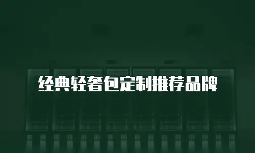 经典轻奢包定制推荐品牌