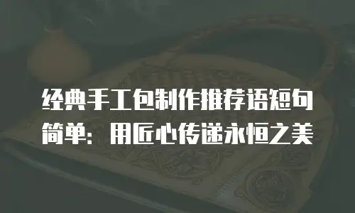 经典手工包制作推荐语短句简单：用匠心传递永恒之美