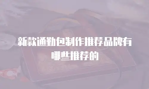 新款通勤包制作推荐品牌有哪些推荐的