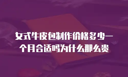 女式牛皮包制作价格多少一个月合适吗为什么那么贵