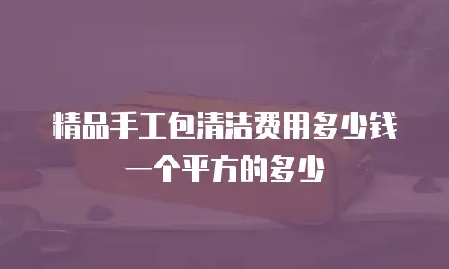 精品手工包清洁费用多少钱一个平方的多少