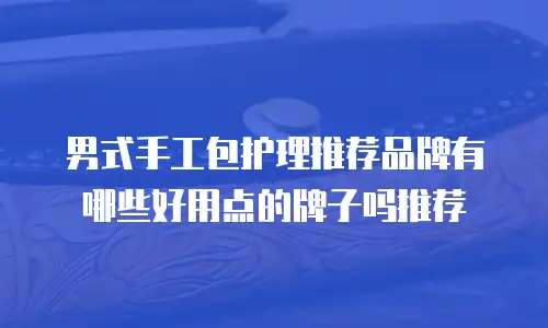 男式手工包护理推荐品牌有哪些好用点的牌子吗推荐