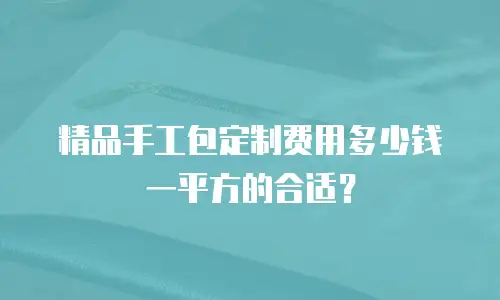 精品手工包定制费用多少钱一平方的合适？