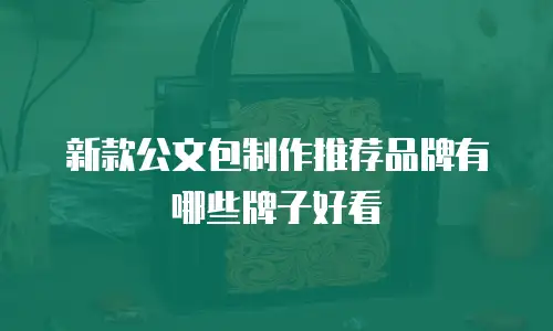 新款公文包制作推荐品牌有哪些牌子好看