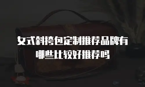 女式斜挎包定制推荐品牌有哪些比较好推荐吗
