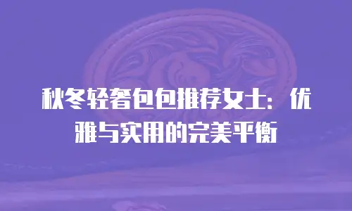 秋冬轻奢包包推荐女士：优雅与实用的完美平衡