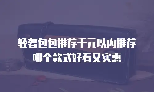 轻奢包包推荐千元以内推荐哪个款式好看又实惠