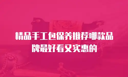 精品手工包保养推荐哪款品牌最好看又实惠的