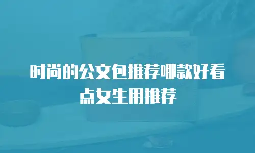 时尚的公文包推荐哪款好看点女生用推荐