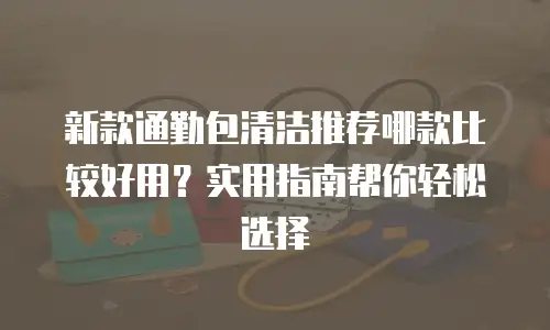 新款通勤包清洁推荐哪款比较好用？实用指南帮你轻松选择