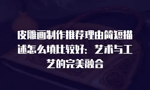 皮雕画制作推荐理由简短描述怎么填比较好：艺术与工艺的完美融合