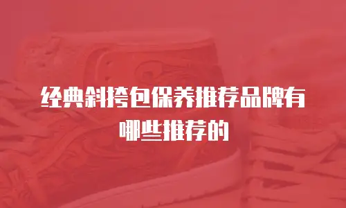 经典斜挎包保养推荐品牌有哪些推荐的