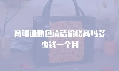 高端通勤包清洁价格高吗多少钱一个月