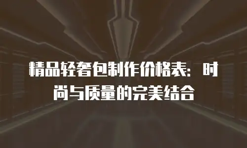 精品轻奢包制作价格表：时尚与质量的完美结合